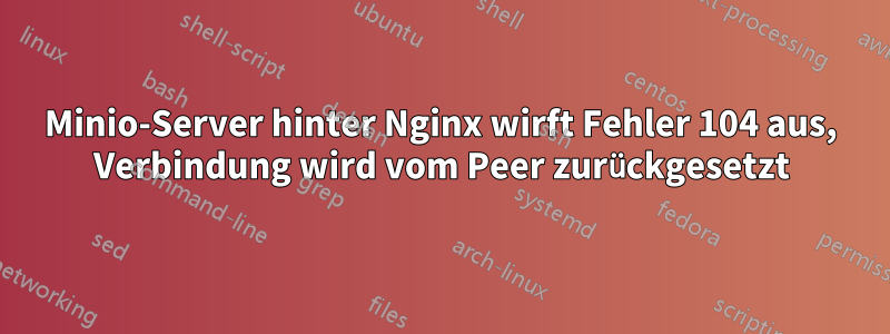 Minio-Server hinter Nginx wirft Fehler 104 aus, Verbindung wird vom Peer zurückgesetzt