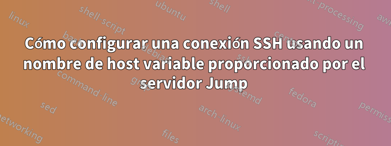 Cómo configurar una conexión SSH usando un nombre de host variable proporcionado por el servidor Jump