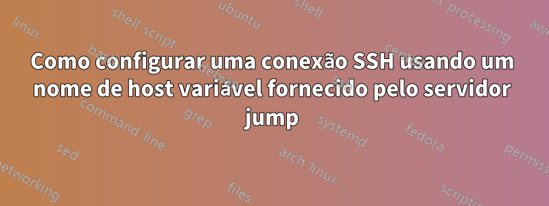 Como configurar uma conexão SSH usando um nome de host variável fornecido pelo servidor jump