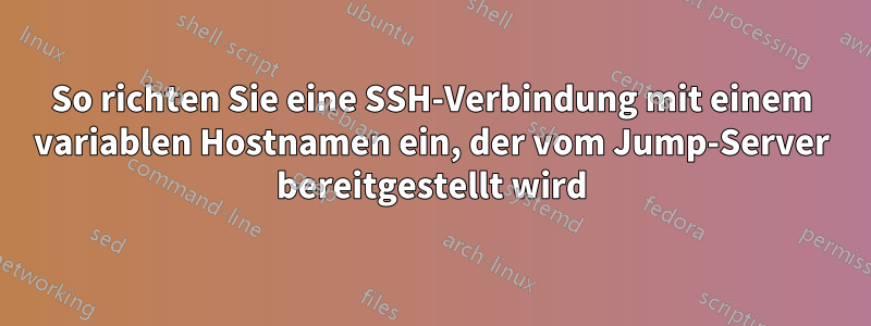 So richten Sie eine SSH-Verbindung mit einem variablen Hostnamen ein, der vom Jump-Server bereitgestellt wird