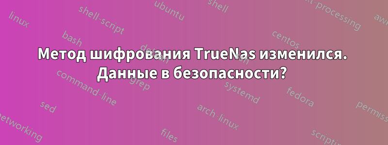 Метод шифрования TrueNas изменился. Данные в безопасности?