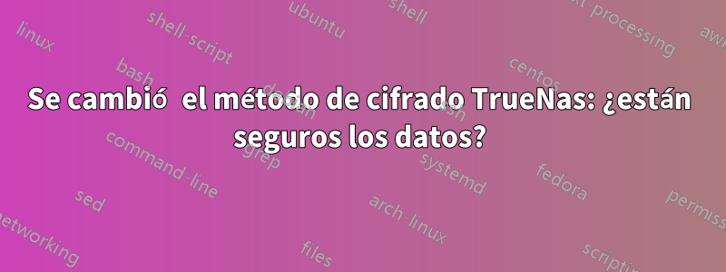 Se cambió el método de cifrado TrueNas: ¿están seguros los datos?