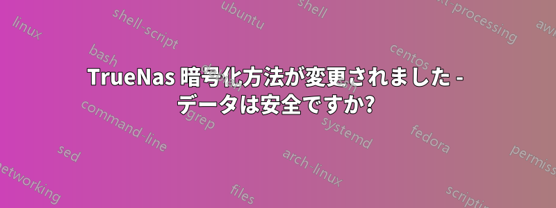 TrueNas 暗号化方法が変更されました - データは安全ですか?