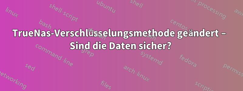 TrueNas-Verschlüsselungsmethode geändert – Sind die Daten sicher?