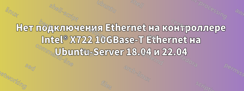 Нет подключения Ethernet на контроллере Intel® X722 10GBase-T Ethernet на Ubuntu-Server 18.04 и 22.04