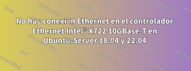 No hay conexión Ethernet en el controlador Ethernet Intel® X722 10GBase-T en Ubuntu-Server 18.04 y 22.04