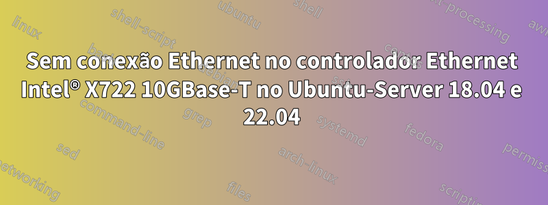 Sem conexão Ethernet no controlador Ethernet Intel® X722 10GBase-T no Ubuntu-Server 18.04 e 22.04