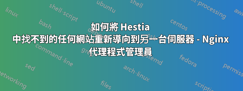 如何將 Hestia 中找不到的任何網站重新導向到另一台伺服器 - Nginx 代理程式管理員