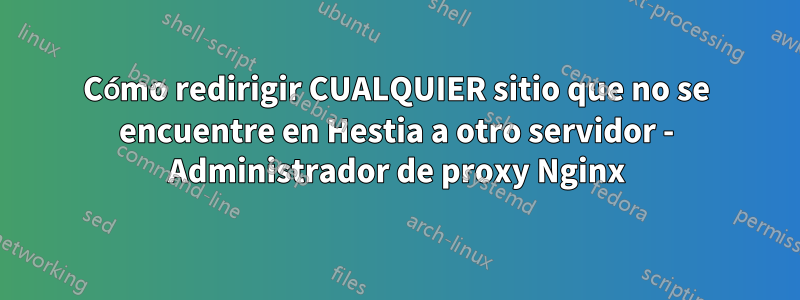 Cómo redirigir CUALQUIER sitio que no se encuentre en Hestia a otro servidor - Administrador de proxy Nginx