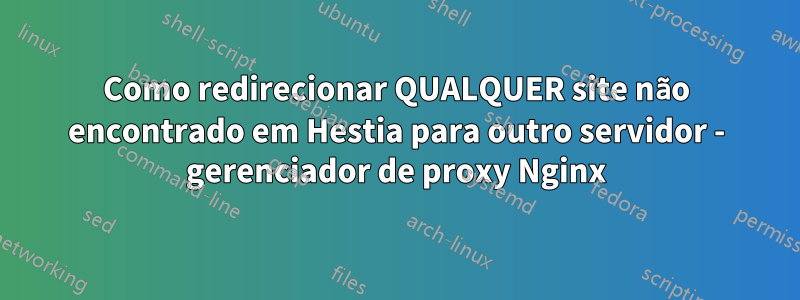 Como redirecionar QUALQUER site não encontrado em Hestia para outro servidor - gerenciador de proxy Nginx