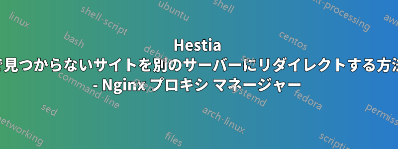 Hestia で見つからないサイトを別のサーバーにリダイレクトする方法 - Nginx プロキシ マネージャー