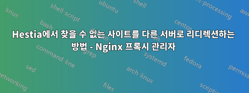 Hestia에서 찾을 수 없는 사이트를 다른 서버로 리디렉션하는 방법 - Nginx 프록시 관리자