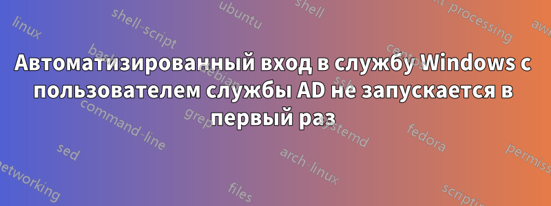 Автоматизированный вход в службу Windows с пользователем службы AD не запускается в первый раз