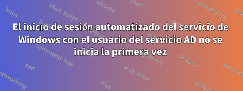 El inicio de sesión automatizado del servicio de Windows con el usuario del servicio AD no se inicia la primera vez