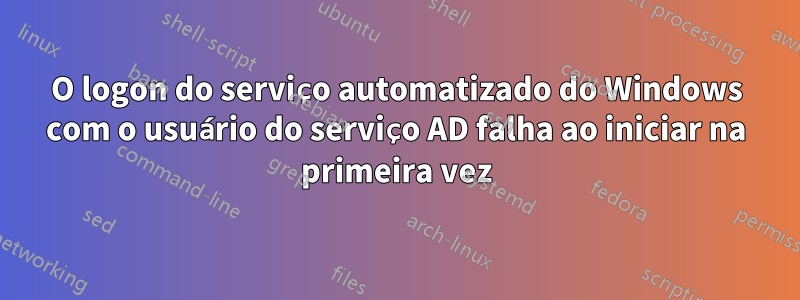 O logon do serviço automatizado do Windows com o usuário do serviço AD falha ao iniciar na primeira vez