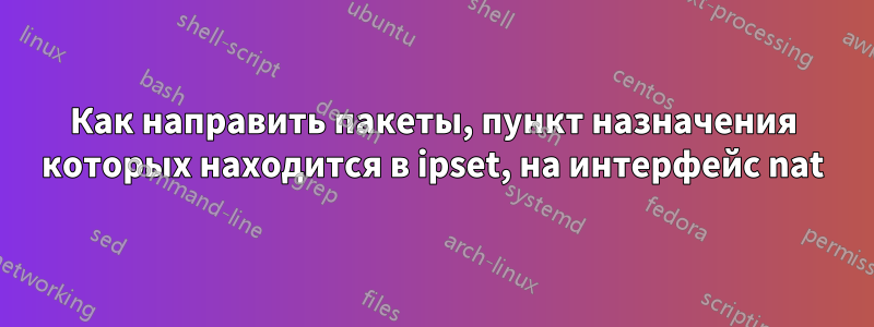 Как направить пакеты, пункт назначения которых находится в ipset, на интерфейс nat