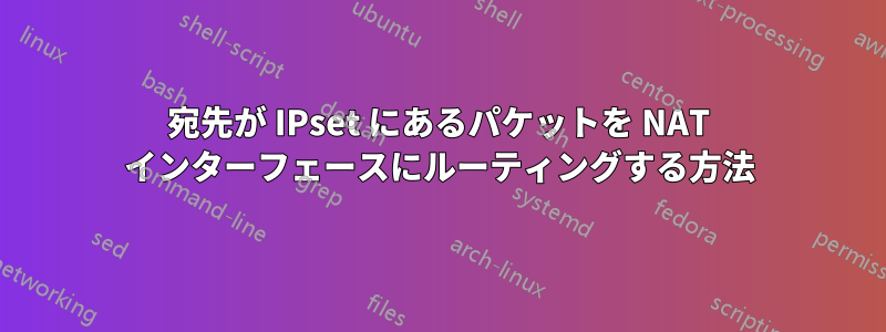 宛先が IPset にあるパケットを NAT インターフェースにルーティングする方法