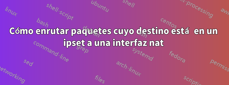 Cómo enrutar paquetes cuyo destino está en un ipset a una interfaz nat