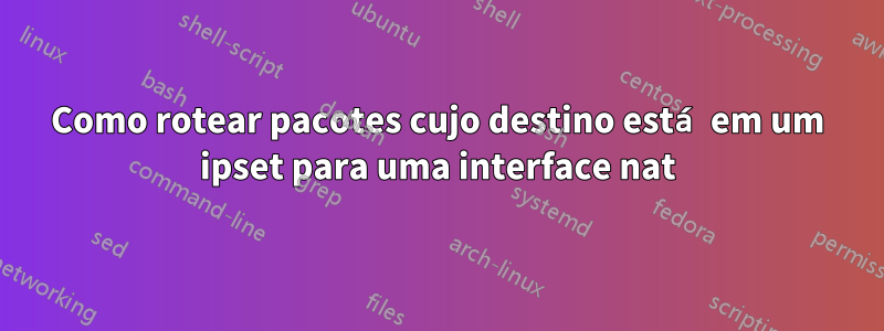 Como rotear pacotes cujo destino está em um ipset para uma interface nat