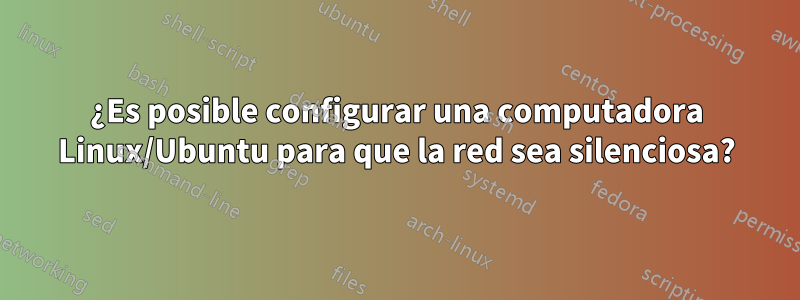 ¿Es posible configurar una computadora Linux/Ubuntu para que la red sea silenciosa?