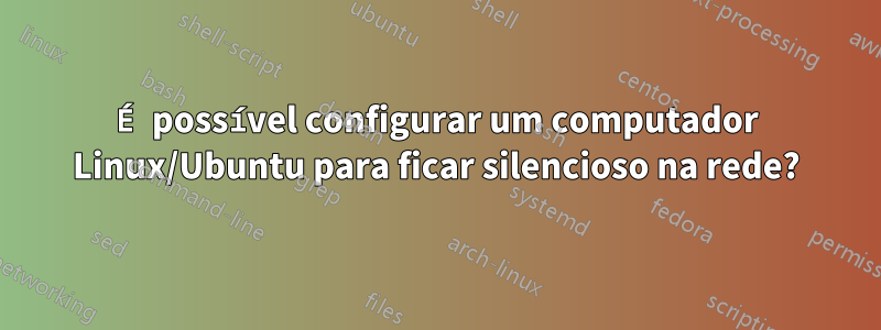 É possível configurar um computador Linux/Ubuntu para ficar silencioso na rede?