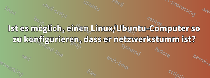 Ist es möglich, einen Linux/Ubuntu-Computer so zu konfigurieren, dass er netzwerkstumm ist?