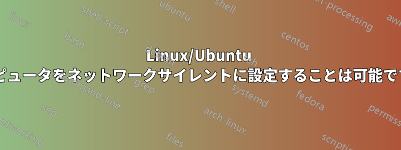 Linux/Ubuntu コンピュータをネットワークサイレントに設定することは可能ですか?