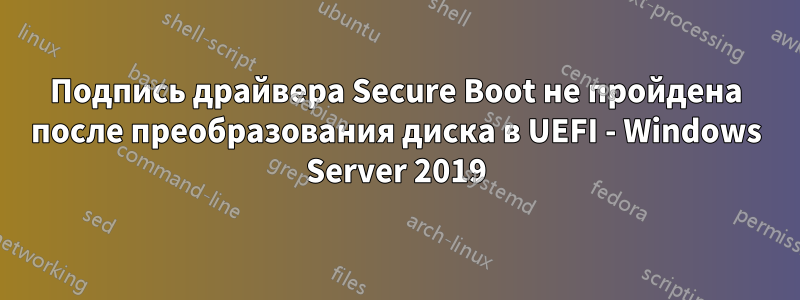 Подпись драйвера Secure Boot не пройдена после преобразования диска в UEFI - Windows Server 2019