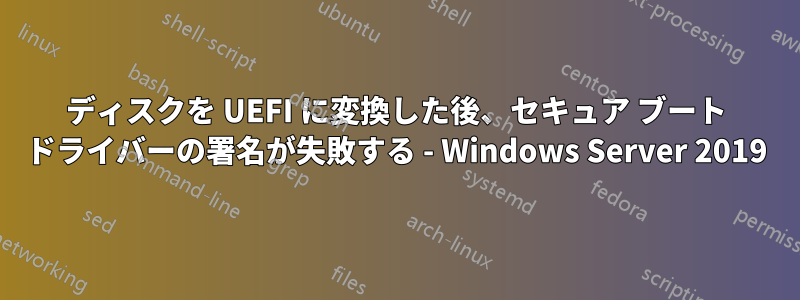 ディスクを UEFI に変換した後、セキュア ブート ドライバーの署名が失敗する - Windows Server 2019