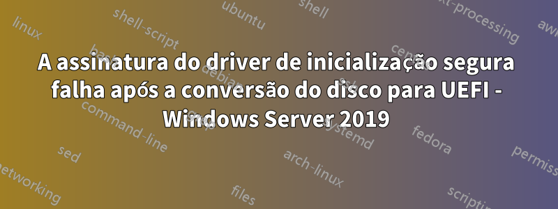 A assinatura do driver de inicialização segura falha após a conversão do disco para UEFI - Windows Server 2019