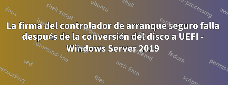 La firma del controlador de arranque seguro falla después de la conversión del disco a UEFI - Windows Server 2019