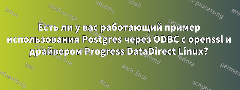 Есть ли у вас работающий пример использования Postgres через ODBC с openssl и драйвером Progress DataDirect Linux?