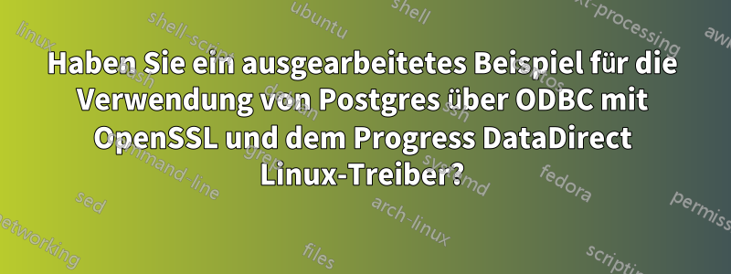 Haben Sie ein ausgearbeitetes Beispiel für die Verwendung von Postgres über ODBC mit OpenSSL und dem Progress DataDirect Linux-Treiber?