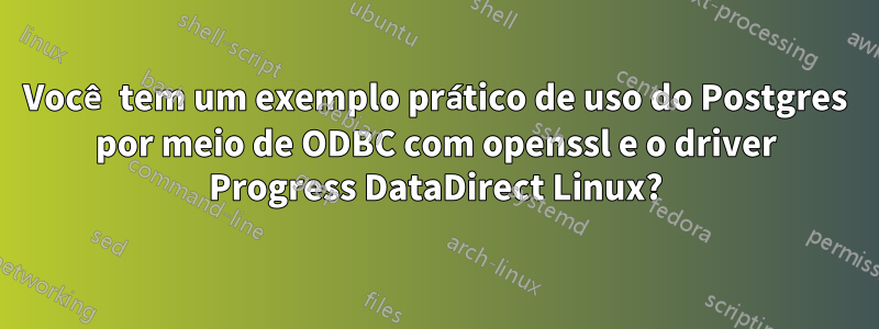 Você tem um exemplo prático de uso do Postgres por meio de ODBC com openssl e o driver Progress DataDirect Linux?