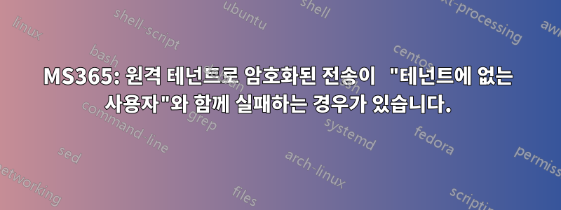 MS365: 원격 테넌트로 암호화된 전송이 "테넌트에 없는 사용자"와 함께 실패하는 경우가 있습니다.