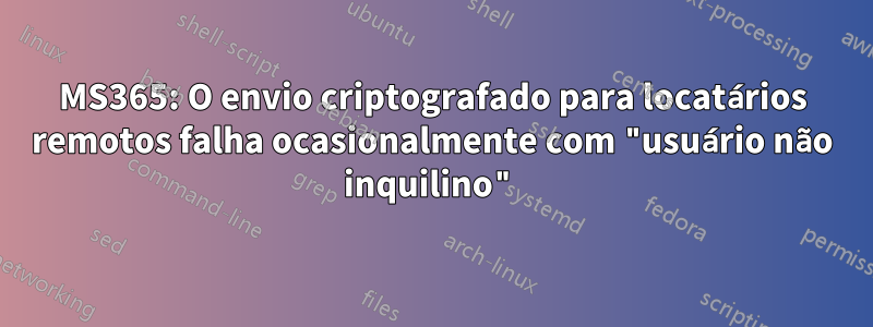 MS365: O envio criptografado para locatários remotos falha ocasionalmente com "usuário não inquilino"