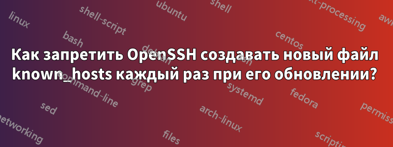 Как запретить OpenSSH создавать новый файл known_hosts каждый раз при его обновлении?