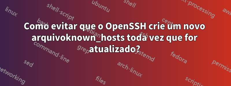 Como evitar que o OpenSSH crie um novo arquivoknown_hosts toda vez que for atualizado?