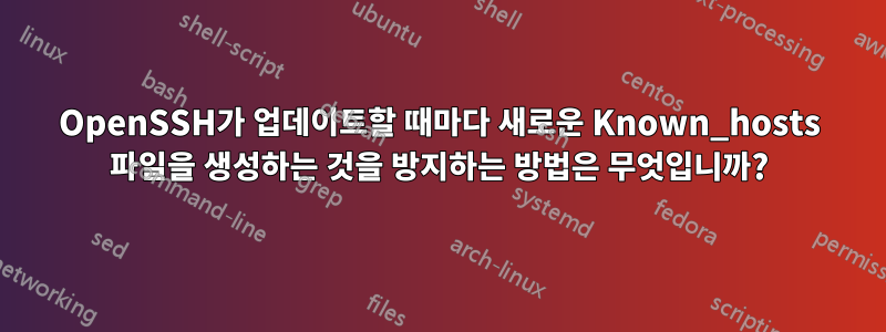 OpenSSH가 업데이트할 때마다 새로운 Known_hosts 파일을 생성하는 것을 방지하는 방법은 무엇입니까?