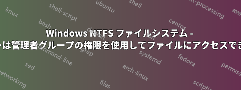 Windows NTFS ファイルシステム - ユーザーは管理者グループの権限を使用してファイルにアクセスできません