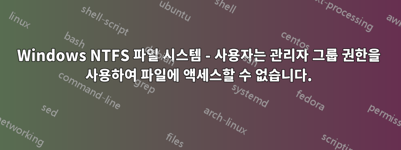 Windows NTFS 파일 시스템 - 사용자는 관리자 그룹 권한을 사용하여 파일에 액세스할 수 없습니다.