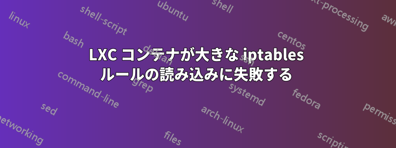 LXC コンテナが大きな iptables ルールの読み込みに失敗する