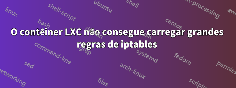 O contêiner LXC não consegue carregar grandes regras de iptables