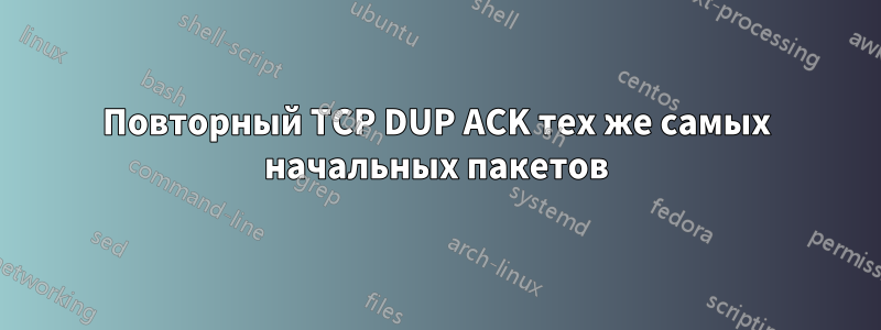 Повторный TCP DUP ACK тех же самых начальных пакетов