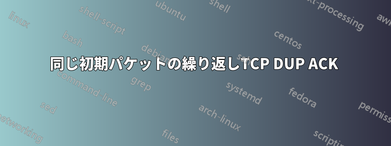 同じ初期パケットの繰り返しTCP DUP ACK