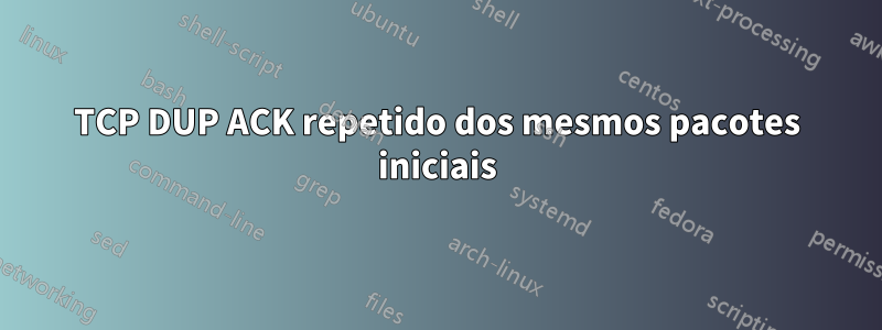 TCP DUP ACK repetido dos mesmos pacotes iniciais