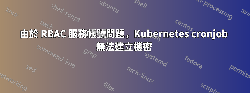 由於 RBAC 服務帳號問題，Kubernetes cronjob 無法建立機密