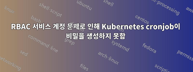 RBAC 서비스 계정 문제로 인해 Kubernetes cronjob이 비밀을 생성하지 못함