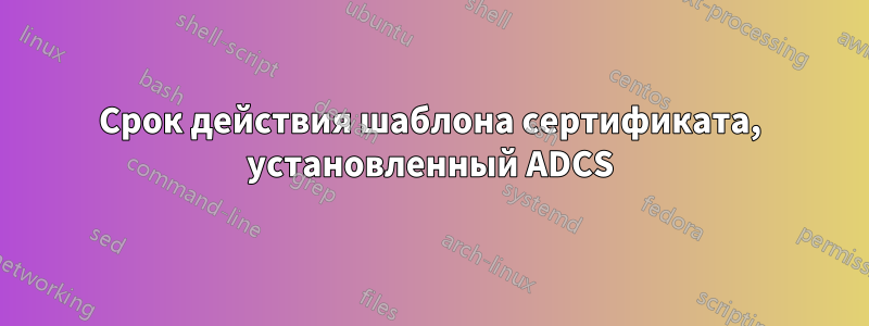 Срок действия шаблона сертификата, установленный ADCS