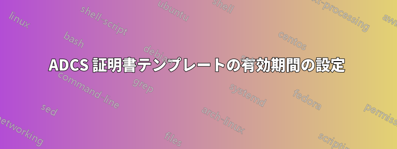 ADCS 証明書テンプレートの有効期間の設定